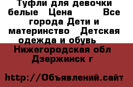 Туфли для девочки белые › Цена ­ 300 - Все города Дети и материнство » Детская одежда и обувь   . Нижегородская обл.,Дзержинск г.